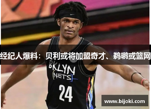 经纪人爆料：贝利或将加盟奇才、鹈鹕或篮网
